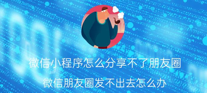 微信小程序怎么分享不了朋友圈 微信朋友圈发不出去怎么办？